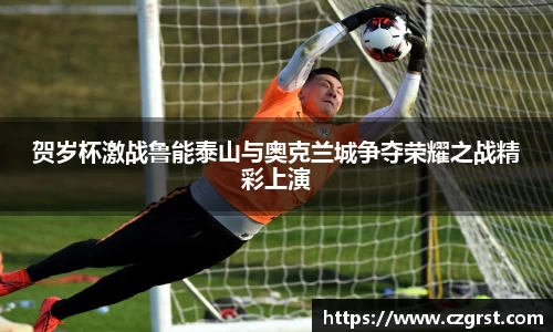 贺岁杯激战鲁能泰山与奥克兰城争夺荣耀之战精彩上演